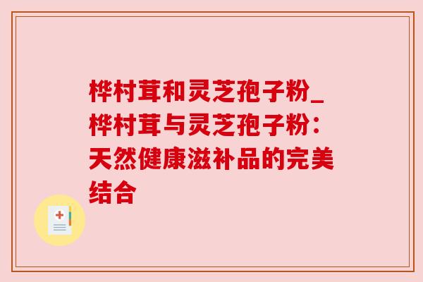 桦村茸和灵芝孢子粉_桦村茸与灵芝孢子粉：天然健康滋补品的完美结合