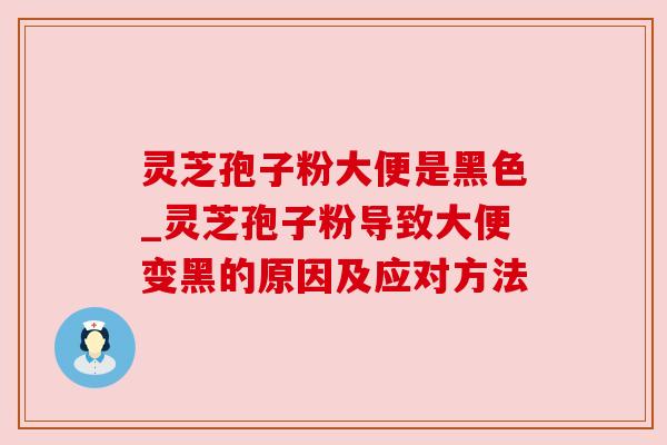 灵芝孢子粉大便是黑色_灵芝孢子粉导致大便变黑的原因及应对方法