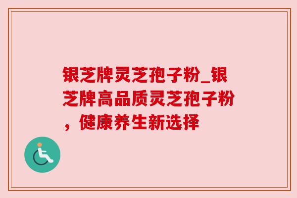 银芝牌灵芝孢子粉_银芝牌高品质灵芝孢子粉,健康养生新选择 银芝牌灵芝孢子粉_银芝牌高品质灵芝孢子粉,健康养生新选择