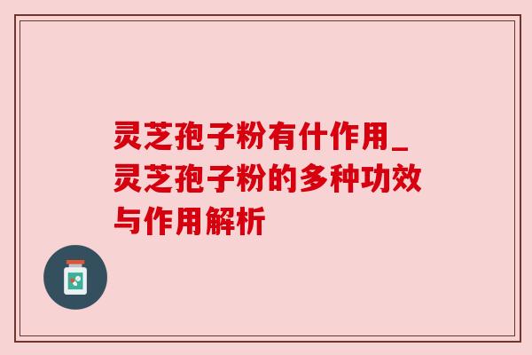 灵芝孢子粉有什作用_灵芝孢子粉的多种功效与作用解析