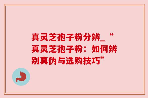 真灵芝孢子粉分辨_“真灵芝孢子粉：如何辨别真伪与选购技巧”