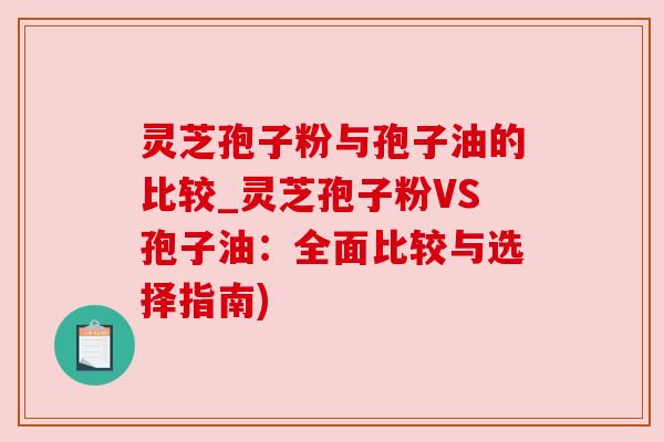灵芝孢子粉与孢子油的比较_灵芝孢子粉VS孢子油：全面比较与选择指南)