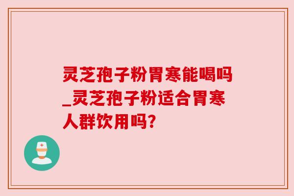 灵芝孢子粉胃寒能喝吗_灵芝孢子粉适合胃寒人群饮用吗? 灵芝孢子粉胃寒能喝吗_灵芝孢子粉适合胃寒人群饮用吗?