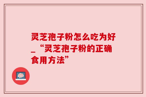 灵芝孢子粉怎么吃为好_“灵芝孢子粉的正确食用方法” 灵芝孢子粉怎么吃为好_“灵芝孢子粉的正确食用方法”