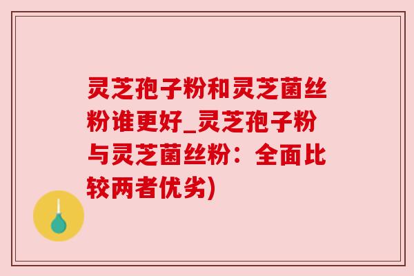 灵芝孢子粉和灵芝菌丝粉谁更好_灵芝孢子粉与灵芝菌丝粉：全面比较两者优劣)