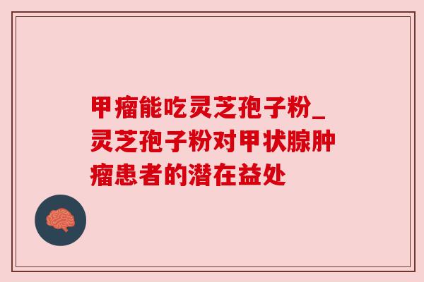 甲瘤能吃灵芝孢子粉_灵芝孢子粉对甲状腺肿瘤患者的潜在益处