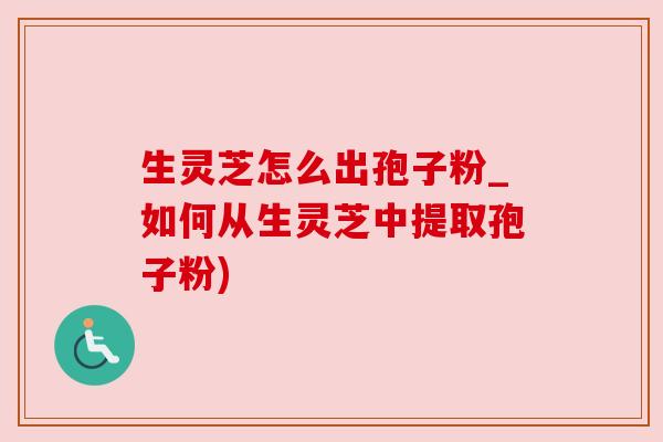 生灵芝怎么出孢子粉_如何从生灵芝中提取孢子粉) 生灵芝怎么出孢子粉_如何从生灵芝中提取孢子粉)