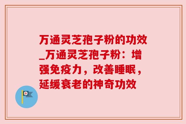 万通灵芝孢子粉的功效_万通灵芝孢子粉：增强免疫力，改善睡眠，延缓衰老的神奇功效