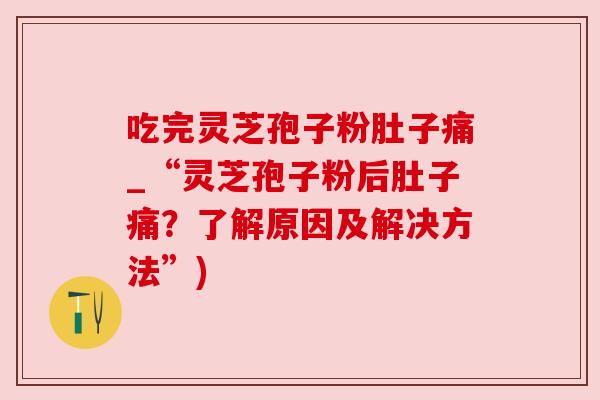 吃完灵芝孢子粉肚子痛_“灵芝孢子粉后肚子痛?了解原因及解决方法”) 吃完灵芝孢子粉肚子痛_“灵芝孢子粉后肚子痛?了解原因及解决方法”)