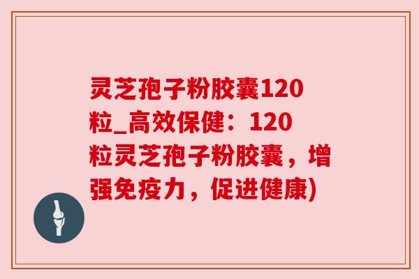 灵芝孢子粉胶囊120粒_高效保健:120粒灵芝孢子粉胶囊,增强免疫力,促进健康) 灵芝孢子粉胶囊120粒_高效保健:120粒灵芝孢子粉胶囊,增强免疫力,促进健康)