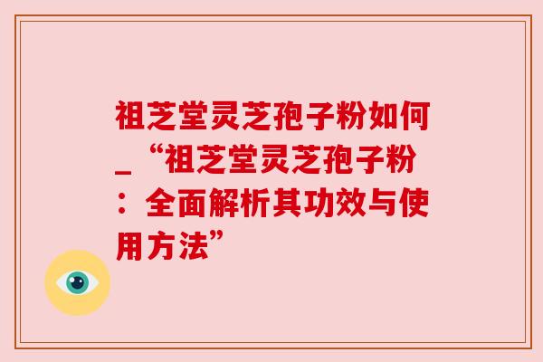 祖芝堂灵芝孢子粉如何_“祖芝堂灵芝孢子粉：全面解析其功效与使用方法”