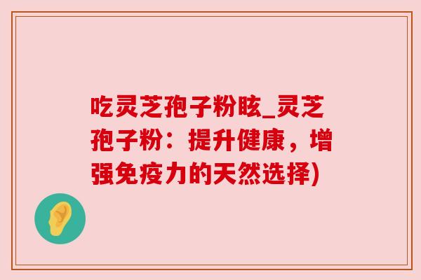 吃灵芝孢子粉眩_灵芝孢子粉：提升健康，增强免疫力的天然选择)