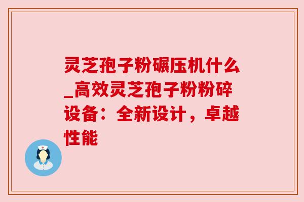 灵芝孢子粉碾压机什么_高效灵芝孢子粉粉碎设备:全新设计,卓越性能 灵芝孢子粉碾压机什么_高效灵芝孢子粉粉碎设备:全新设计,卓越性能