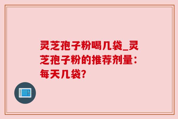 灵芝孢子粉喝几袋_灵芝孢子粉的推荐剂量：每天几袋？