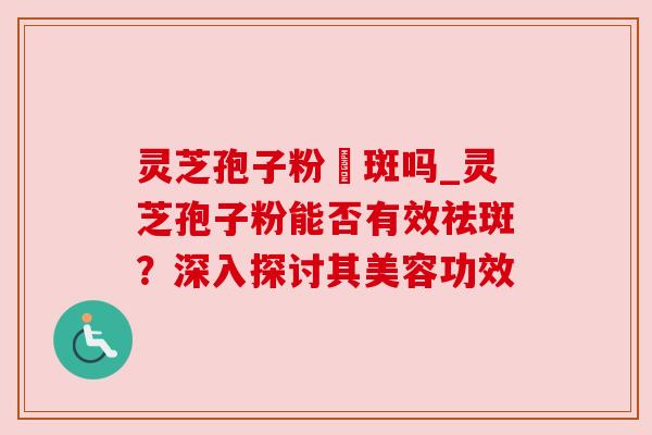 灵芝孢子粉袪斑吗_灵芝孢子粉能否有效祛斑?深入探讨其美容功效 灵芝孢子粉袪斑吗_灵芝孢子粉能否有效祛斑?深入探讨其美容功效