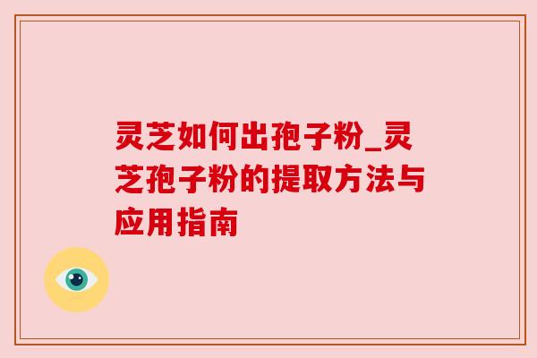 灵芝如何出孢子粉_灵芝孢子粉的提取方法与应用指南