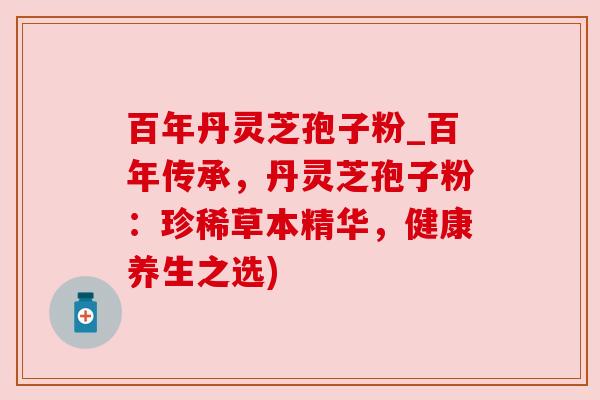 百年丹灵芝孢子粉_百年传承，丹灵芝孢子粉：珍稀草本精华，健康养生之选)