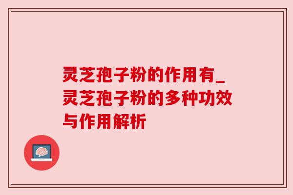 灵芝孢子粉的作用有_灵芝孢子粉的多种功效与作用解析