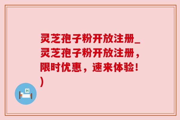 灵芝孢子粉开放注册_灵芝孢子粉开放注册，限时优惠，速来体验！)
