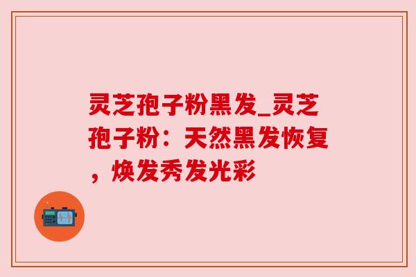 灵芝孢子粉黑发_灵芝孢子粉：天然黑发恢复，焕发秀发光彩