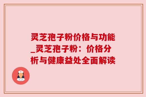 灵芝孢子粉价格与功能_灵芝孢子粉：价格分析与健康益处全面解读