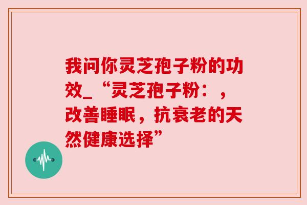 我问你灵芝孢子粉的功效_“灵芝孢子粉：，改善睡眠，抗衰老的天然健康选择”