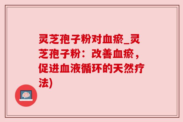 灵芝孢子粉对血瘀_灵芝孢子粉：改善血瘀，促进血液循环的天然疗法)