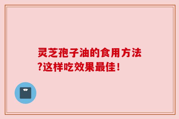 灵芝孢子油的食用方法?这样吃效果最佳！