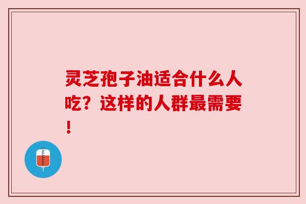 灵芝孢子油适合什么人吃？这样的人群最需要！