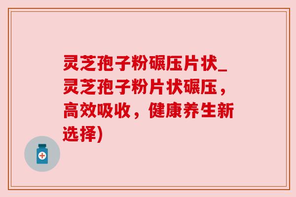 灵芝孢子粉碾压片状_灵芝孢子粉片状碾压,高效吸收,健康养生新选择) 灵芝孢子粉碾压片状_灵芝孢子粉片状碾压,高效吸收,健康养生新选择)