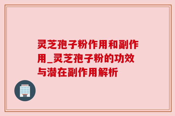 灵芝孢子粉作用和副作用_灵芝孢子粉的功效与潜在副作用解析 灵芝孢子粉作用和副作用_灵芝孢子粉的功效与潜在副作用解析