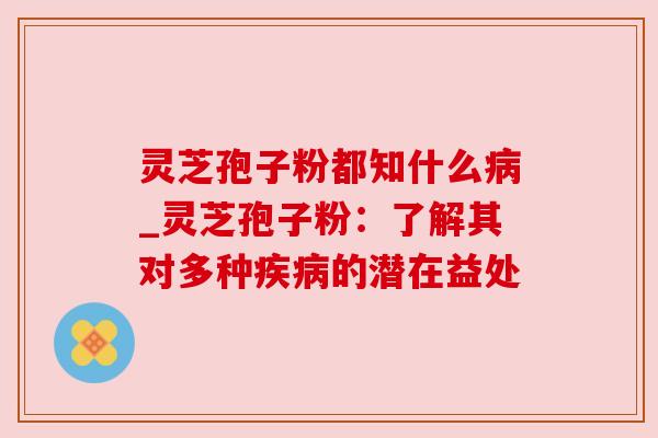 灵芝孢子粉都知什么_灵芝孢子粉:了解其对多种的潜在益处 灵芝孢子粉都知什么_灵芝孢子粉:了解其对多种的潜在益处