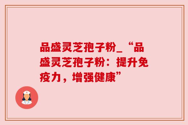 品盛灵芝孢子粉_“品盛灵芝孢子粉:提升免疫力,增强健康” 品盛灵芝孢子粉_“品盛灵芝孢子粉:提升免疫力,增强健康”