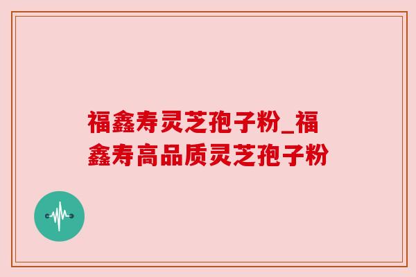 福鑫寿灵芝孢子粉_福鑫寿高品质灵芝孢子粉