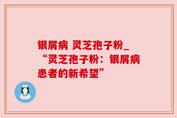 银屑 灵芝孢子粉_“灵芝孢子粉:银屑患者的新希望” 银屑 灵芝孢子粉_“灵芝孢子粉:银屑患者的新希望”