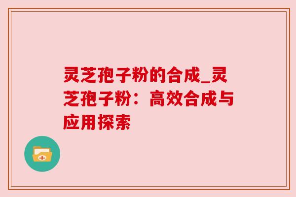 灵芝孢子粉的合成_灵芝孢子粉:高效合成与应用探索 灵芝孢子粉的合成_灵芝孢子粉:高效合成与应用探索