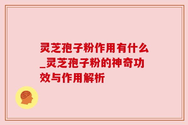 灵芝孢子粉作用有什么_灵芝孢子粉的神奇功效与作用解析