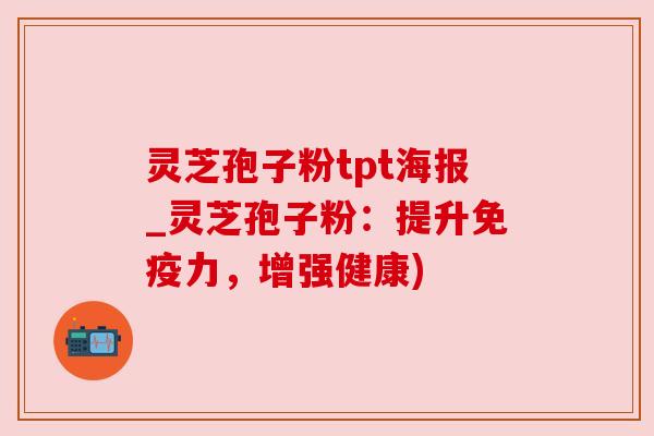 灵芝孢子粉tpt海报_灵芝孢子粉：提升免疫力，增强健康)