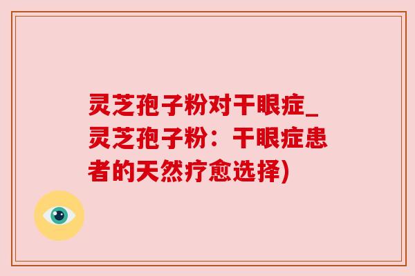 灵芝孢子粉对干眼症_灵芝孢子粉:干眼症患者的天然疗愈选择) 灵芝孢子粉对干眼症_灵芝孢子粉:干眼症患者的天然疗愈选择)