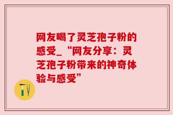 网友喝了灵芝孢子粉的感受_“网友分享：灵芝孢子粉带来的神奇体验与感受”