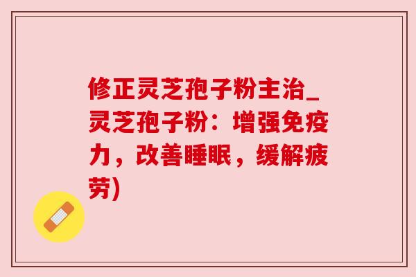 修正灵芝孢子粉主治_灵芝孢子粉：增强免疫力，改善睡眠，缓解疲劳)