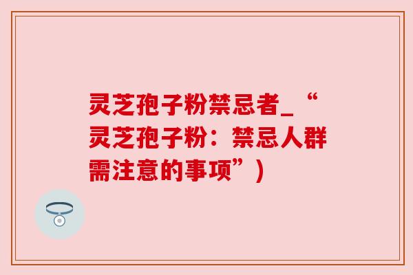 灵芝孢子粉禁忌者_“灵芝孢子粉:禁忌人群需注意的事项”) 灵芝孢子粉禁忌者_“灵芝孢子粉:禁忌人群需注意的事项”)