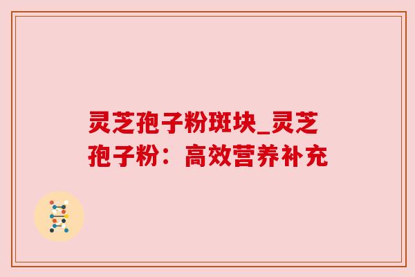 灵芝孢子粉斑块_灵芝孢子粉：高效营养补充