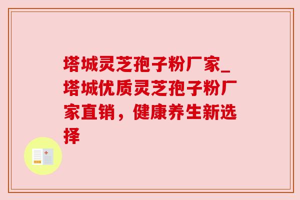 塔城灵芝孢子粉厂家_塔城优质灵芝孢子粉厂家直销,健康养生新选择 塔城灵芝孢子粉厂家_塔城优质灵芝孢子粉厂家直销,健康养生新选择
