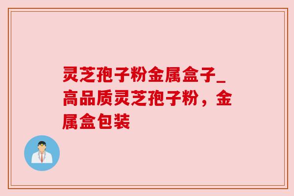 灵芝孢子粉金属盒子_高品质灵芝孢子粉，金属盒包装
