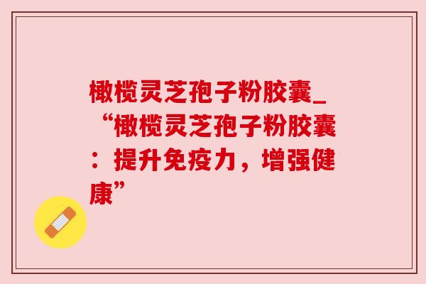 橄榄灵芝孢子粉胶囊_“橄榄灵芝孢子粉胶囊：提升免疫力，增强健康”