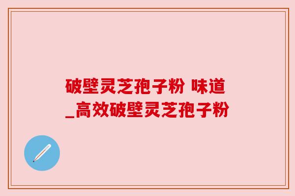 破壁灵芝孢子粉 味道_高效破壁灵芝孢子粉