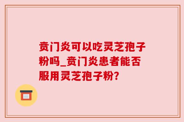 贲门炎可以吃灵芝孢子粉吗_贲门炎患者能否服用灵芝孢子粉？