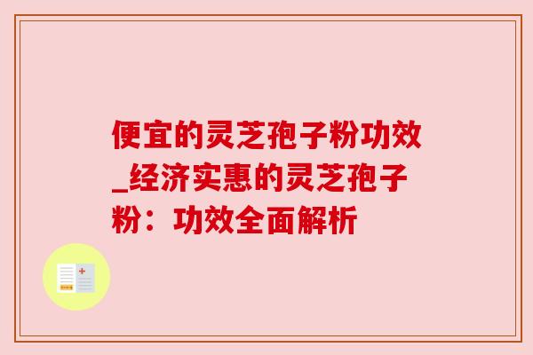便宜的灵芝孢子粉功效_经济实惠的灵芝孢子粉：功效全面解析