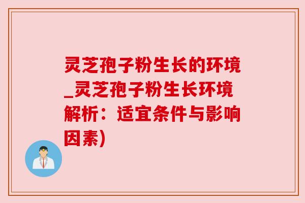 灵芝孢子粉生长的环境_灵芝孢子粉生长环境解析：适宜条件与影响因素)